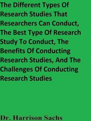cover image of The Different Types of Research Studies That Researchers Can Conduct, the Best Type of Research Study to Conduct, the Benefits of Conducting Research Studies, and the Challenges of Conducting Research Studies
